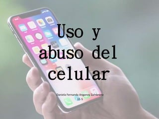 Uso y
abuso del
celular
Daniela Fernanda Anganoy Zambrano
11-5
 