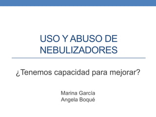 USO Y ABUSO DE
NEBULIZADORES
¿Tenemos capacidad para mejorar?
Marina García
Angela Boqué

 