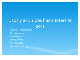 Usos y actitudes hacia Internet 2011 Grupo IV – Integrantes: Piero Baldovino Hádali Equiluz Jimmy Ramos Abel Camasca Fernando Egúsquiza 