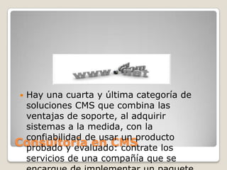 Hay una cuarta y última categoría de
soluciones CMS que combina las
ventajas de soporte, al adquirir
sistemas a la medida, con la
confiabilidad de usar un producto
Consultoría en CMS
probado y evaluado: contrate los
servicios de una compañía que se


 