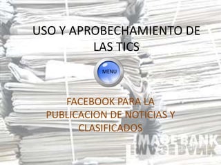 USO Y APROBECHAMIENTO DE
         LAS TICS
           MENU




    FACEBOOK PARA LA
 PUBLICACION DE NOTICIAS Y
       CLASIFICADOS
 