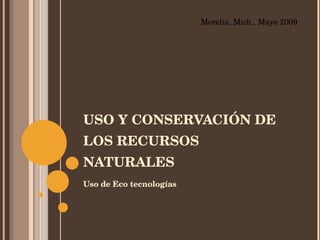 USO Y CONSERVACIÓN DE LOS RECURSOS NATURALES ,[object Object],Morelia, Mich., Mayo 2009 