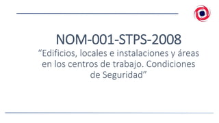 NOM-001-STPS-2008
“Edificios, locales e instalaciones y áreas
en los centros de trabajo. Condiciones
de Seguridad”
 
