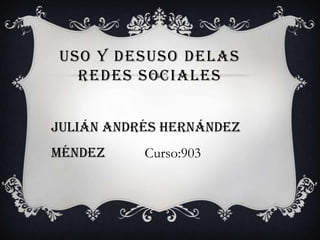 USO Y DESUSO DELAS
  REDES SOCIALES


Julián Andrés Hernández
Méndez     Curso:903
 