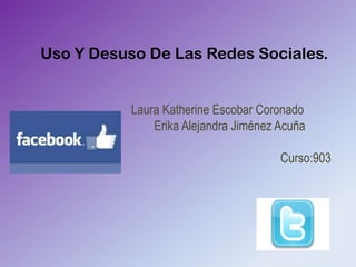 Uso Y Desuso De Las Redes Sociales.


           Laura Katherine Escobar Coronado
               Erika Alejandra Jiménez Acuña

                                       Curso:903
 