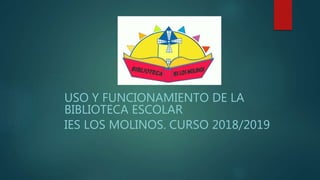 USO Y FUNCIONAMIENTO DE LA
BIBLIOTECA ESCOLAR
IES LOS MOLINOS. CURSO 2018/2019
 