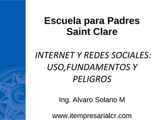 Escuela para Padres Saint Clare  INTERNET Y REDES SOCIALES: USO,FUNDAMENTOS Y PELIGROS Ing. Alvaro Solano M www.itempresarialcr.com 