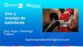 Ing. Hugo I. Parinango
Valerio
Uso y
manejo de
extintores
hparinangovalerio6003@Gmail.com
 