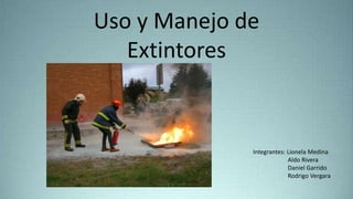 Uso y Manejo de
Extintores
Integrantes: Lionela Medina
Aldo Rivera
Daniel Garrido
Rodrigo Vergara
 