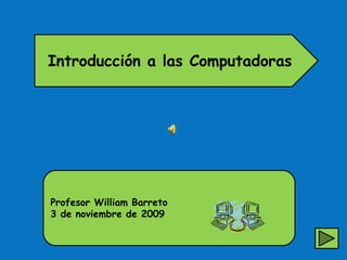 Introducción a las Computadoras Profesor William Barreto 3 de noviembre de 2009 