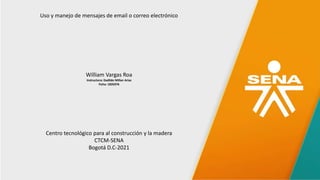 Uso y manejo de mensajes de email o correo electrónico
William Vargas Roa
Instructora: Dadilde Millan Arias
Ficha: 1835976
Centro tecnológico para al construcción y la madera
CTCM-SENA
Bogotá D.C-2021
 