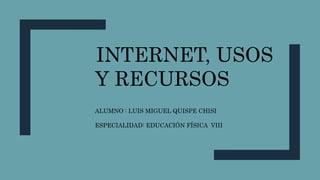 INTERNET, USOS
Y RECURSOS
ALUMNO : LUIS MIGUEL QUISPE CHISI
ESPECIALIDAD: EDUCACIÓN FÍSICA VIII
 