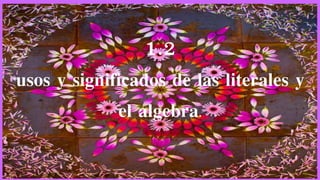 1.2
usos y significados de las literales y
el algebra.
 