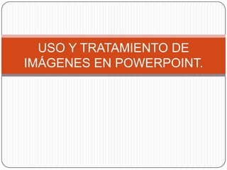 USO Y TRATAMIENTO DE
IMÁGENES EN POWERPOINT.
 