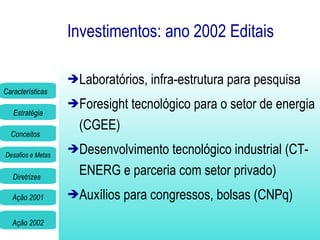 Investimentos: ano 2002 Editais Laboratórios, infra-estrutura para pesquisa Foresight tecnológico para o setor de energia (CGEE) Desenvolvimento tecnológico industrial (CT-ENERG e parceria com setor privado) Auxílios para congressos, bolsas (CNPq) 