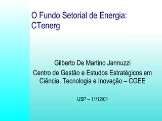 O Fundo Setorial de Energia:   CTenerg Gilberto De Martino Jannuzzi Centro de Gestão e Estudos Estratégicos em Ciência, Tecnologia e Inovação – CGEE USP – 11/12/01 