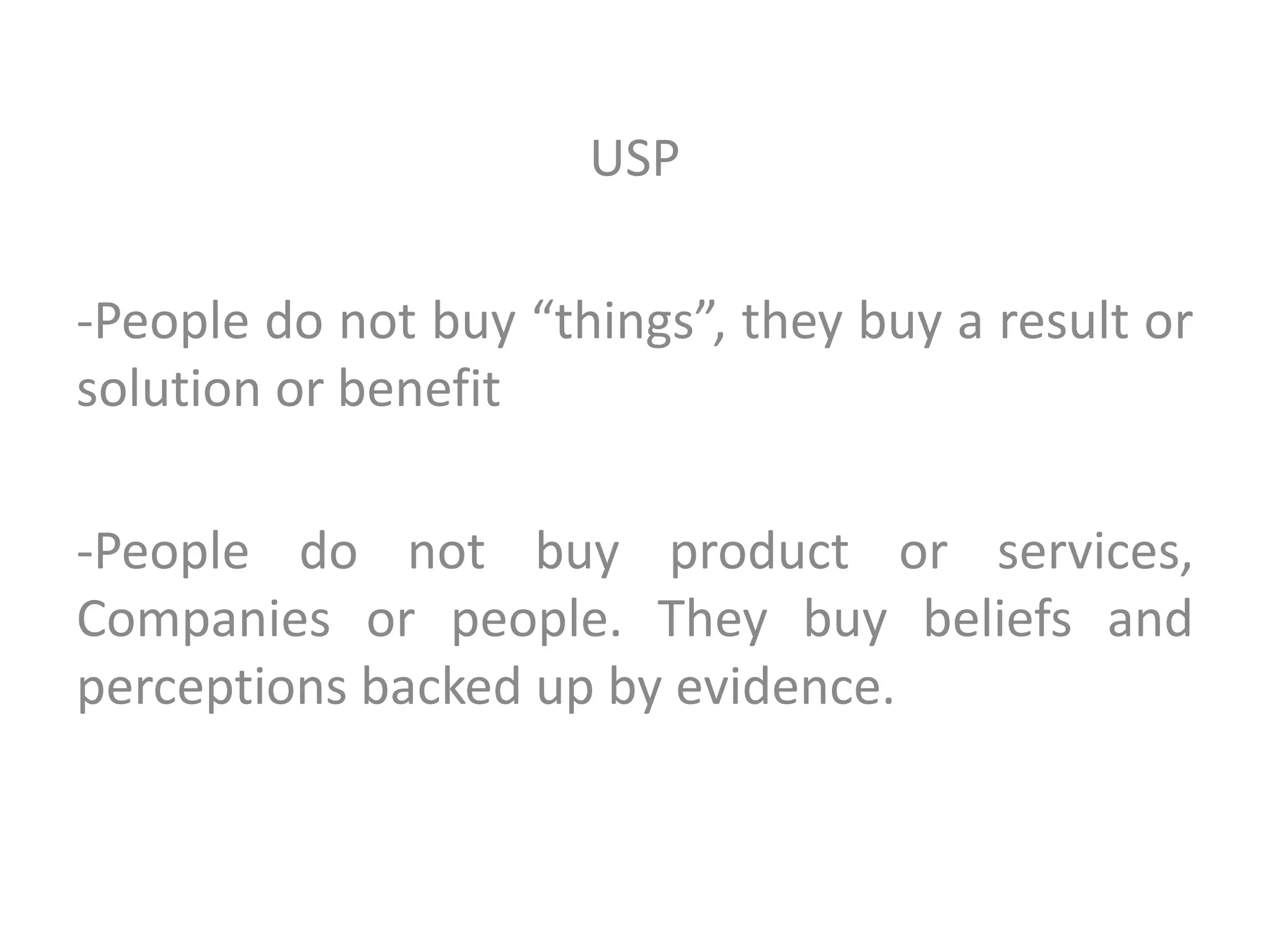 USP
-People do not buy “things”, they buy a result or
solution or benefit
-People do not buy product or services,
Companies or people. They buy beliefs and
perceptions backed up by evidence.