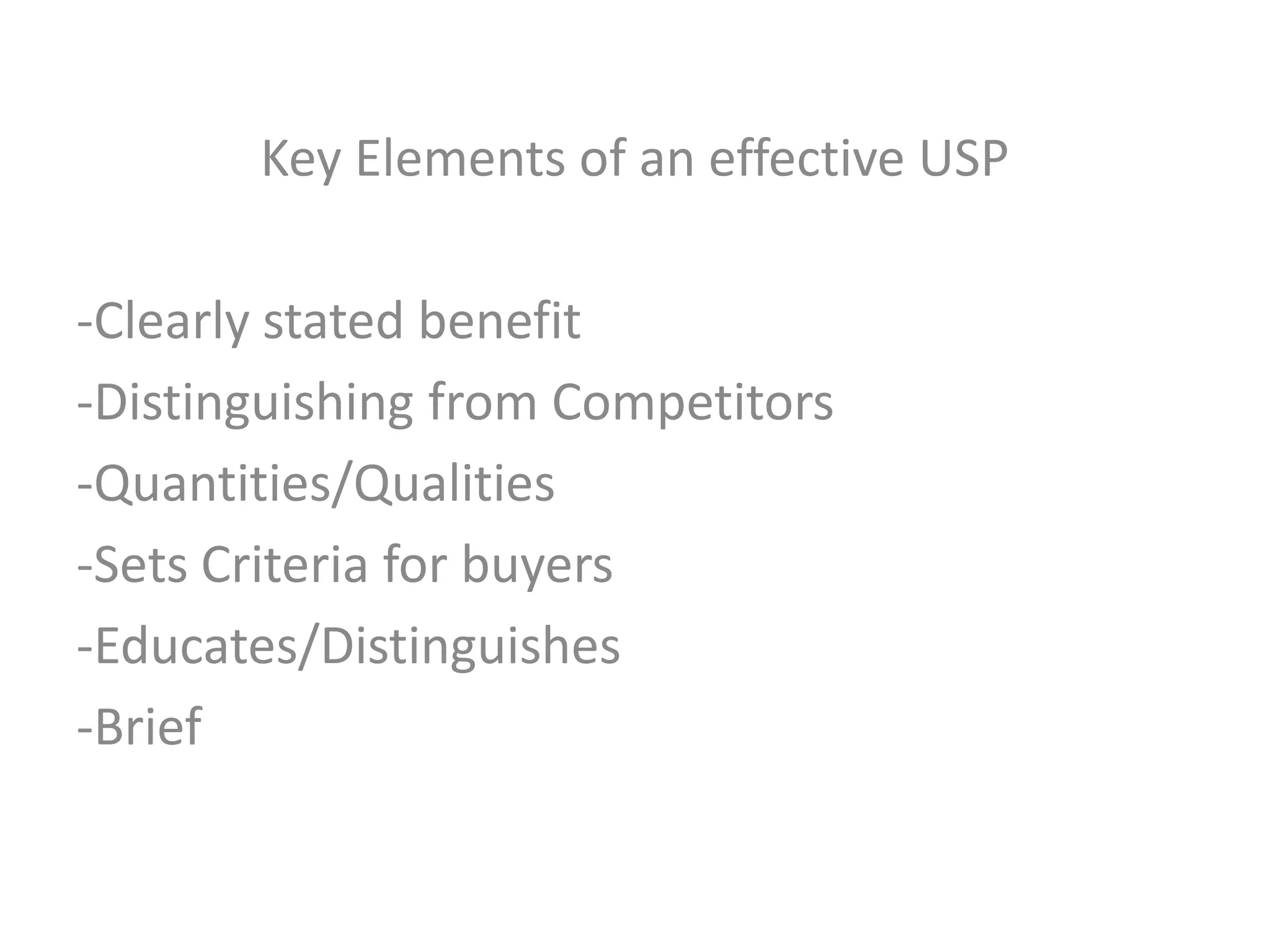 Key Elements of an effective USP
-Clearly stated benefit
-Distinguishing from Competitors
-Quantities/Qualities
-Sets Criteria for buyers
-Educates/Distinguishes
-Brief