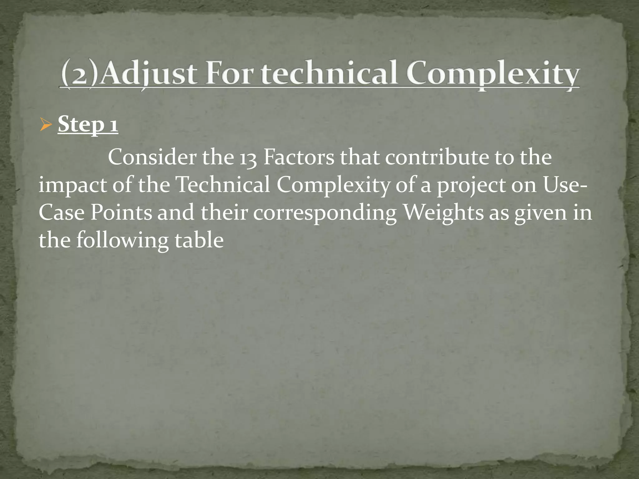  Step 1
Consider the 13 Factors that contribute to the
impact of the Technical Complexity of a project on Use-
Case Points and their corresponding Weights as given in
the following table
 