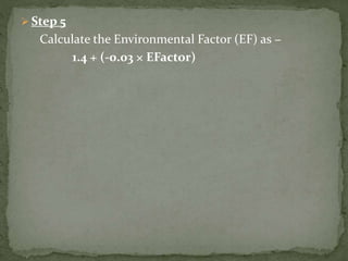  Step 5
Calculate the Environmental Factor (EF) as −
1.4 + (-0.03 × EFactor)
 