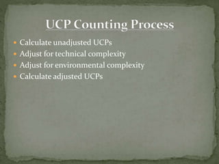  Calculate unadjusted UCPs
 Adjust for technical complexity
 Adjust for environmental complexity
 Calculate adjusted UCPs
 