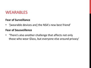 WEARABLES	
Fear	of	Surveillance	
•  ‘[wearable	devices	are]	the	NSA's	new	best	friend’	
Fear	of	Sousveillence	
•  ‘There's	also	another	challenge	that	affects	not	only	
those	who	wear	Glass,	but	everyone	else	around	privacy’	
 