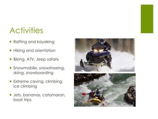Activities
 Rafting and kayaking
 Hiking and orientation
 Biking, ATV, Jeep safaris
 Snowmobile, snowshoeing,
skiing, snowboarding
 Extreme caving, climbing,
ice climbing
 Jets, bananas, catamaran,
boat trips
 