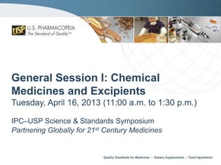 General Session I: Chemical
Medicines and Excipients
Tuesday, April 16, 2013 (11:00 a.m. to 1:30 p.m.)
IPC–USP Science & Standards Symposium
Partnering Globally for 21st Century Medicines

 
