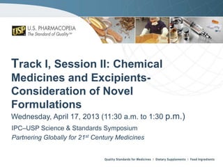 Track I, Session II: Chemical
Medicines and ExcipientsConsideration of Novel
Formulations
Wednesday, April 17, 2013 (11:30 a.m. to 1:30 p.m.)
IPC–USP Science & Standards Symposium
Partnering Globally for 21st Century Medicines

 