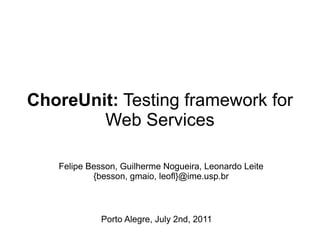ChoreUnit: Testing framework for
        Web Services

   Felipe Besson, Guilherme Nogueira, Leonardo Leite
           {besson, gmaio, leofl}@ime.usp.br



             Porto Alegre, July 2nd, 2011
 