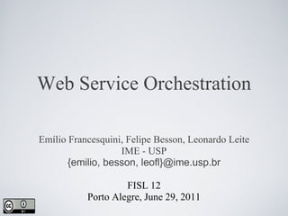 Web Service Orchestration

Emílio Francesquini, Felipe Besson, Leonardo Leite
                   IME - USP
       {emilio, besson, leofl}@ime.usp.br

                    FISL 12
           Porto Alegre, June 29, 2011
 