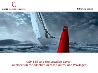 USP SES and the Location Layer:
Geolocation for adaptive Access Control and Privileges
Extremely secure
 