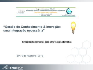 “Gestão do Conhecimento & Inovação:
uma integração necessária”


             Simpósio: Ferramentas para a Inovação Sistemática




        SP | 9 de fevereiro | 2010
 