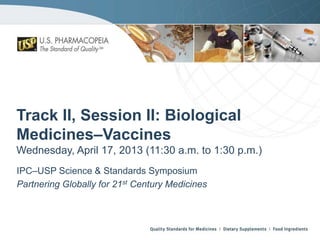 Track II, Session II: Biological
Medicines–Vaccines
Wednesday, April 17, 2013 (11:30 a.m. to 1:30 p.m.)
IPC–USP Science & Standards Symposium
Partnering Globally for 21st Century Medicines

 