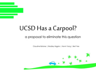 UCSD Has a Carpool? 
a proposal to eliminate this question 
Claudine Batarse | Bradley Higgins | Kevin Yang | Bert Yee 
 