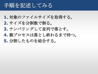 手順を記述してみる

1. 対象のファイルサイズを取得する。
2. サイズを分割数で割る。
3. ナンバリングして並列で落とす。
4. 親プロセスは落とし終わるまで待つ。
5. 分割したものを結合する。
 