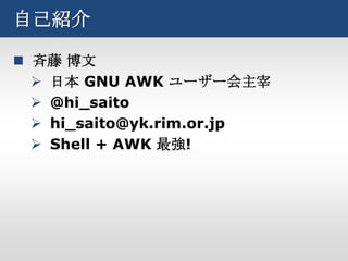 自己紹介

 斉藤 博文
   日本 GNU AWK ユーザー会主宰
   @hi_saito
   hi_saito@yk.rim.or.jp
   Shell + AWK 最強!
 