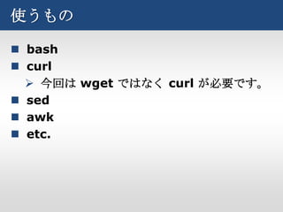 使うもの

 bash
 curl
   今回は wget ではなく curl が必要です。
 sed
 awk
 etc.
 