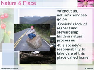 Nature & Place Without us, nature’s services go on Society’s lack of respect and stewardship hinders natural processes It is society’s responsibility to take care of this place called home 