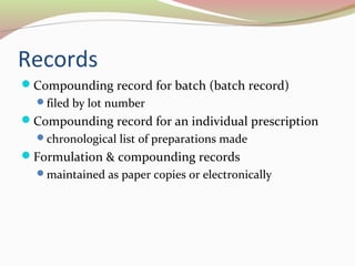 Records 
Compounding record for batch (batch record) 
filed by lot number 
Compounding record for an individual prescription 
chronological list of preparations made 
Formulation & compounding records 
maintained as paper copies or electronically 
 