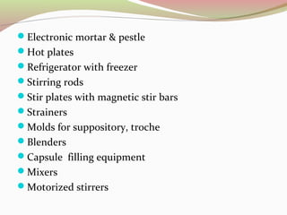 Electronic mortar & pestle 
Hot plates 
Refrigerator with freezer 
Stirring rods 
Stir plates with magnetic stir bars 
Strainers 
Molds for suppository, troche 
Blenders 
Capsule filling equipment 
Mixers 
Motorized stirrers 
 