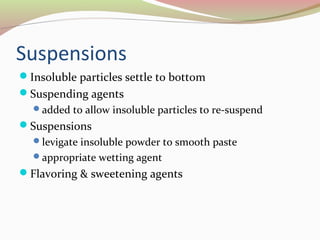 Suspensions 
Insoluble particles settle to bottom 
Suspending agents 
added to allow insoluble particles to re-suspend 
Suspensions 
levigate insoluble powder to smooth paste 
appropriate wetting agent 
Flavoring & sweetening agents 
 