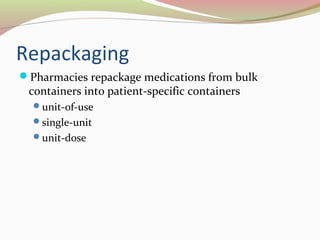 Repackaging 
Pharmacies repackage medications from bulk 
containers into patient-specific containers 
unit-of-use 
single-unit 
unit-dose 
 