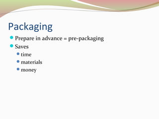 Packaging 
Prepare in advance = pre-packaging 
Saves 
time 
materials 
money 
 