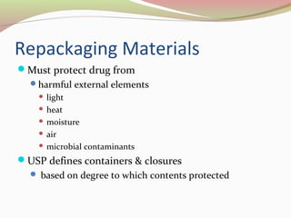 Repackaging Materials 
Must protect drug from 
harmful external elements 
 light 
 heat 
 moisture 
 air 
 microbial contaminants 
USP defines containers & closures 
 based on degree to which contents protected 
 