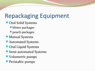 Repackaging Equipment 
Oral Solid Systems 
blister packages 
pouch packages 
Manual Systems 
Automated Systems 
Oral Liquid Systems 
Semi-automated Systems 
Volumetric pumps 
Peristaltic pumps 
 