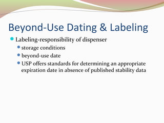 Beyond-Use Dating & Labeling 
Labeling-responsibility of dispenser 
storage conditions 
beyond-use date 
USP offers standards for determining an appropriate 
expiration date in absence of published stability data 
 