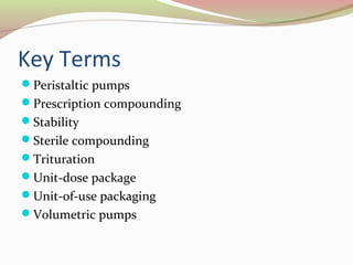 Key Terms 
Peristaltic pumps 
Prescription compounding 
Stability 
Sterile compounding 
Trituration 
Unit-dose package 
Unit-of-use packaging 
Volumetric pumps 
 