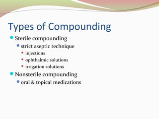 Types of Compounding 
Sterile compounding 
strict aseptic technique 
 injections 
 ophthalmic solutions 
 irrigation solutions 
Nonsterile compounding 
oral & topical medications 
 
