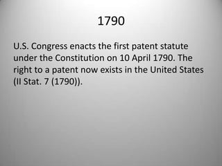 1790U.S. Congress enacts the first patent statute under the Constitution on 10 April 1790. The right to a patent now exists in the United States (II Stat. 7 (1790)).
